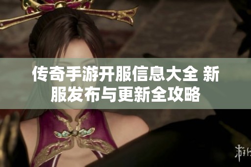 传奇手游开服信息大全 新服发布与更新全攻略