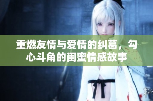 重燃友情与爱情的纠葛，勾心斗角的闺蜜情感故事