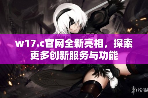 w17.c官网全新亮相，探索更多创新服务与功能