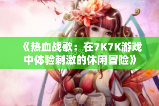 《热血战歌：在7K7K游戏中体验刺激的休闲冒险》
