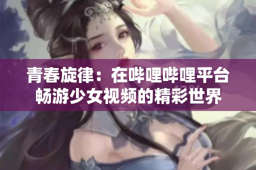 青春旋律：在哔哩哔哩平台畅游少女视频的精彩世界