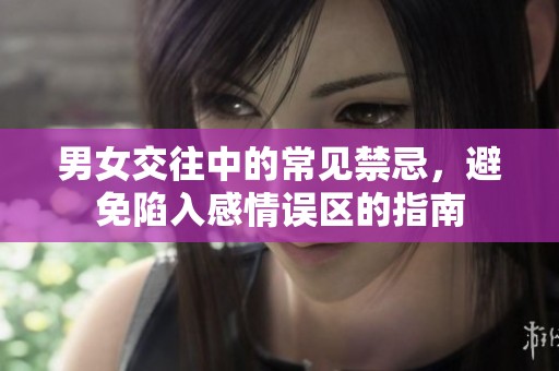 男女交往中的常见禁忌，避免陷入感情误区的指南