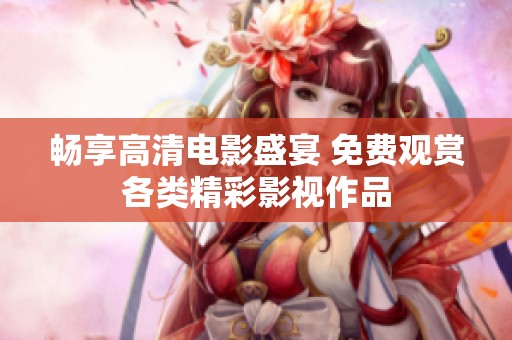 畅享高清电影盛宴 免费观赏各类精彩影视作品