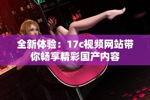 全新体验：17c视频网站带你畅享精彩国产内容