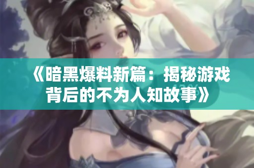 《暗黑爆料新篇：揭秘游戏背后的不为人知故事》