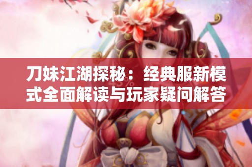 刀妹江湖探秘：经典服新模式全面解读与玩家疑问解答