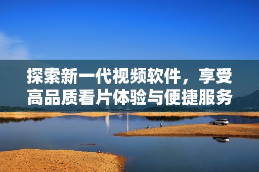 探索新一代视频软件，享受高品质看片体验与便捷服务