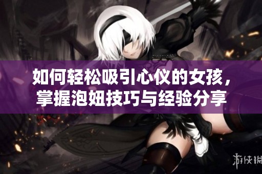 如何轻松吸引心仪的女孩，掌握泡妞技巧与经验分享