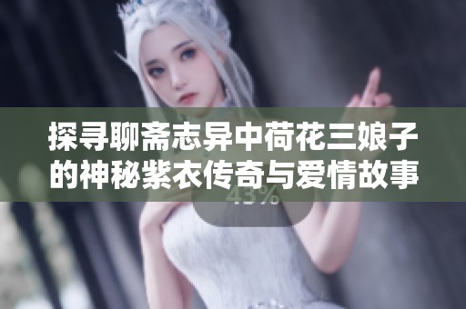 探寻聊斋志异中荷花三娘子的神秘紫衣传奇与爱情故事