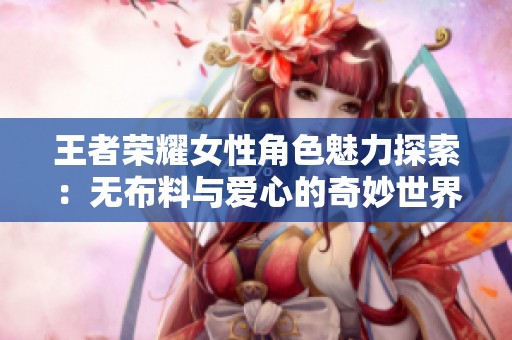 王者荣耀女性角色魅力探索：无布料与爱心的奇妙世界