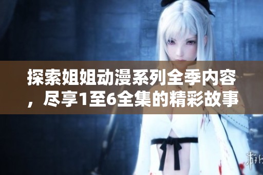 探索姐姐动漫系列全季内容，尽享1至6全集的精彩故事