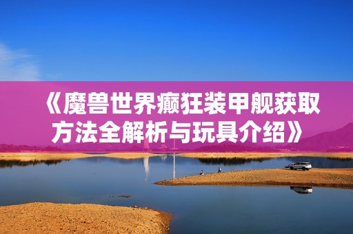 《魔兽世界癫狂装甲舰获取方法全解析与玩具介绍》