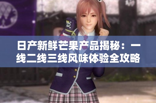 日产新鲜芒果产品揭秘：一线二线三线风味体验全攻略