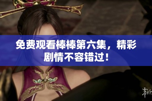 免费观看棒棒第六集，精彩剧情不容错过！