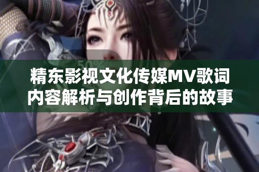 精东影视文化传媒MV歌词内容解析与创作背后的故事分享