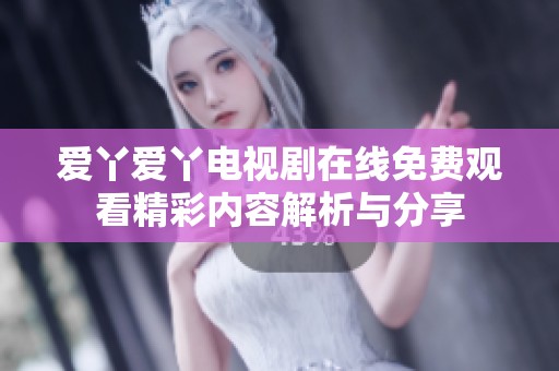 爱丫爱丫电视剧在线免费观看精彩内容解析与分享