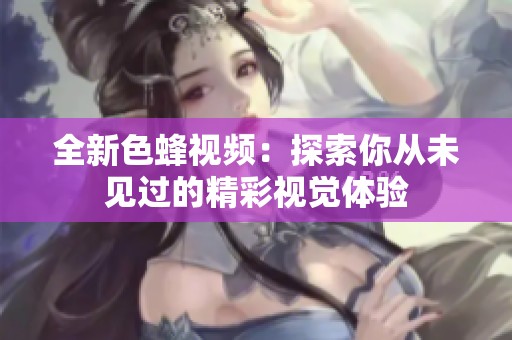 全新色蜂视频：探索你从未见过的精彩视觉体验