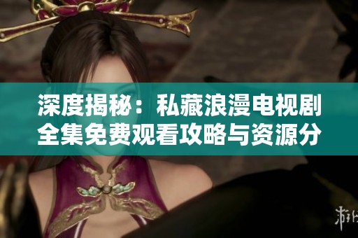深度揭秘：私藏浪漫电视剧全集免费观看攻略与资源分享