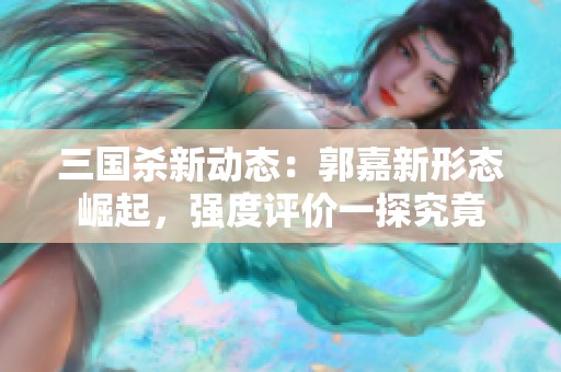 三国杀新动态：郭嘉新形态崛起，强度评价一探究竟