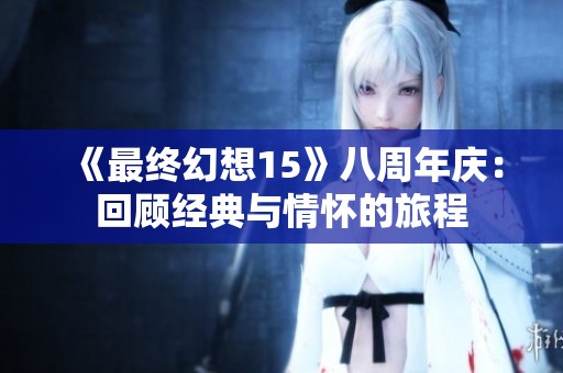 《最终幻想15》八周年庆：回顾经典与情怀的旅程
