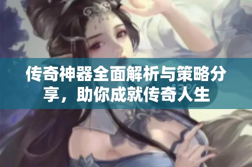 传奇神器全面解析与策略分享，助你成就传奇人生