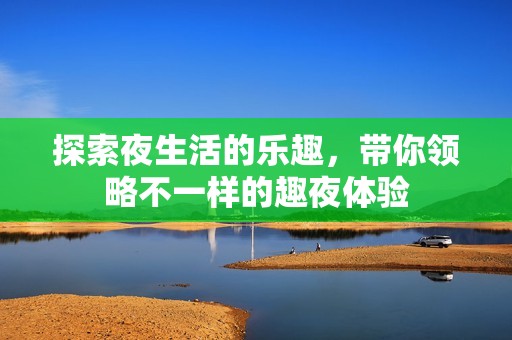 探索夜生活的乐趣，带你领略不一样的趣夜体验