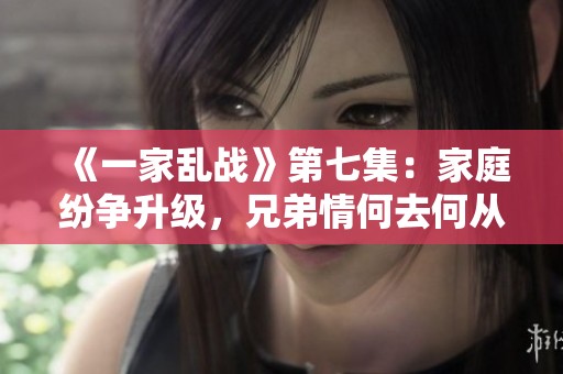 《一家乱战》第七集：家庭纷争升级，兄弟情何去何从