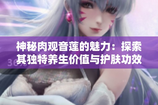 神秘肉观音莲的魅力：探索其独特养生价值与护肤功效