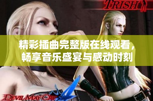精彩插曲完整版在线观看，畅享音乐盛宴与感动时刻