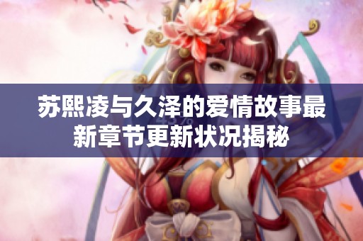 苏熙凌与久泽的爱情故事最新章节更新状况揭秘