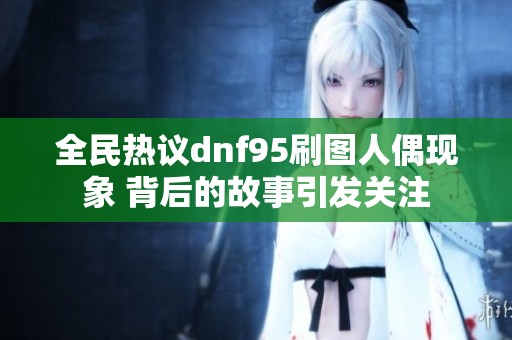 全民热议dnf95刷图人偶现象 背后的故事引发关注