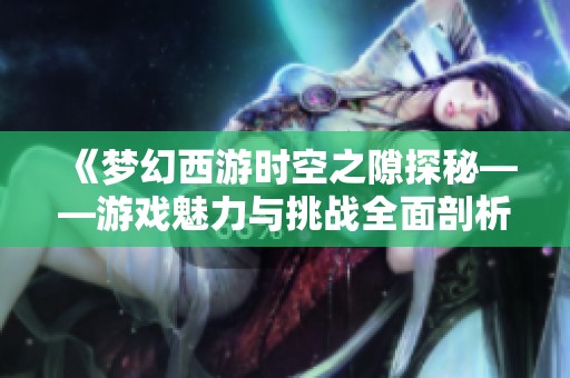 《梦幻西游时空之隙探秘——游戏魅力与挑战全面剖析》