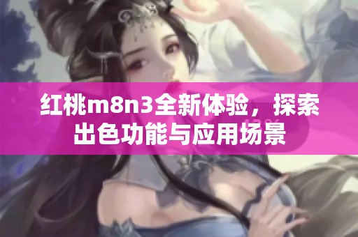 红桃m8n3全新体验，探索出色功能与应用场景