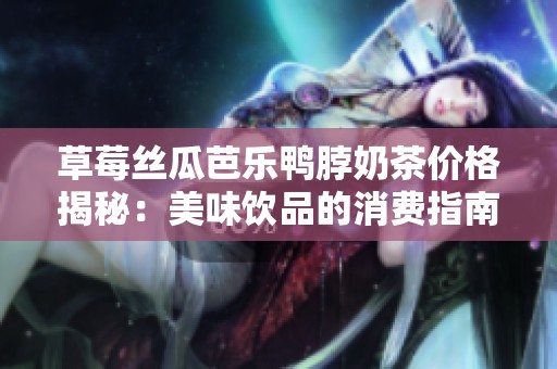 草莓丝瓜芭乐鸭脖奶茶价格揭秘：美味饮品的消费指南