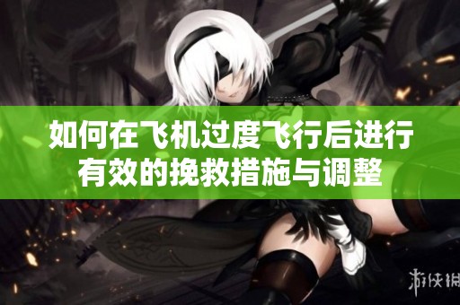 如何在飞机过度飞行后进行有效的挽救措施与调整
