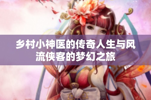 乡村小神医的传奇人生与风流侠客的梦幻之旅