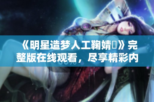 《明星造梦人工鞠婧祎》完整版在线观看，尽享精彩内容体验