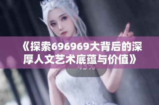 《探索696969大背后的深厚人文艺术底蕴与价值》