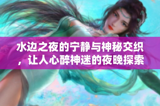 水边之夜的宁静与神秘交织，让人心醉神迷的夜晚探索