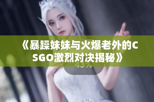 《暴躁妹妹与火爆老外的CSGO激烈对决揭秘》