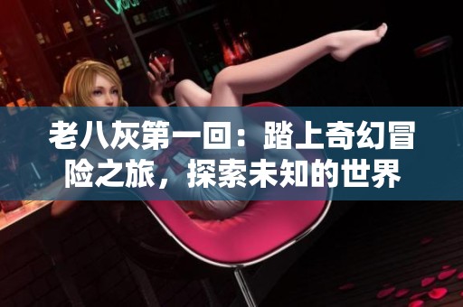 老八灰第一回：踏上奇幻冒险之旅，探索未知的世界