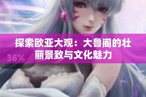 探索欧亚大观：大鲁阁的壮丽景致与文化魅力