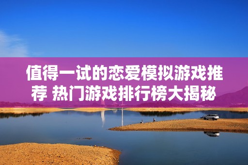 值得一试的恋爱模拟游戏推荐 热门游戏排行榜大揭秘