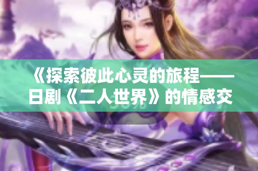 《探索彼此心灵的旅程——日剧《二人世界》的情感交汇》