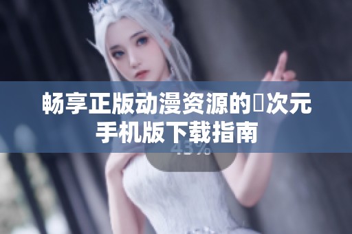 畅享正版动漫资源的囧次元手机版下载指南