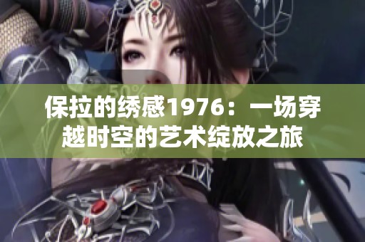 保拉的绣感1976：一场穿越时空的艺术绽放之旅