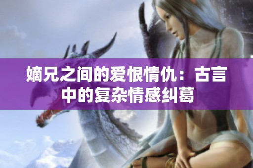 嫡兄之间的爱恨情仇：古言中的复杂情感纠葛