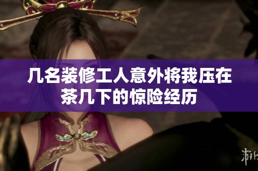 几名装修工人意外将我压在茶几下的惊险经历