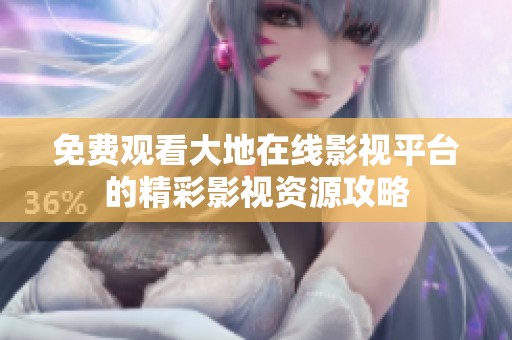 免费观看大地在线影视平台的精彩影视资源攻略