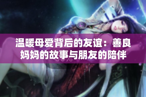 温暖母爱背后的友谊：善良妈妈的故事与朋友的陪伴